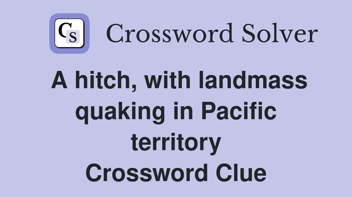 A hitch, with landmass quaking in Pacific territory Crossword Clue